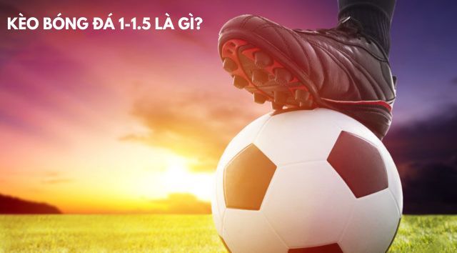 Kèo bóng đá 1-1.5 là gì? Cách chơi toàn diện về kèo 1.5